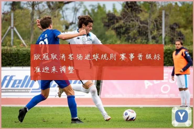 欧冠取消客场进球规则 赛事晋级标准迎来调整