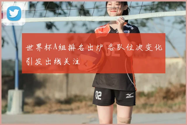 世界杯A组排名出炉 各队位次变化引发出线关注
