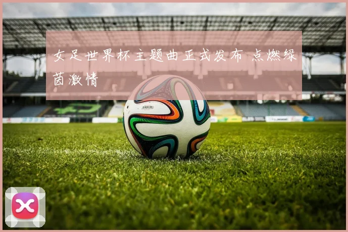 女足世界杯主题曲正式发布 点燃绿茵激情