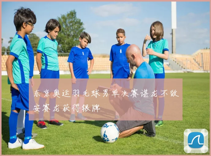东京奥运羽毛球男单决赛谌龙不敌安赛龙获得银牌