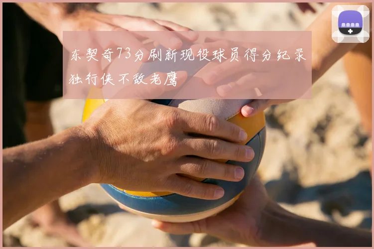 东契奇73分刷新现役球员得分纪录独行侠不敌老鹰