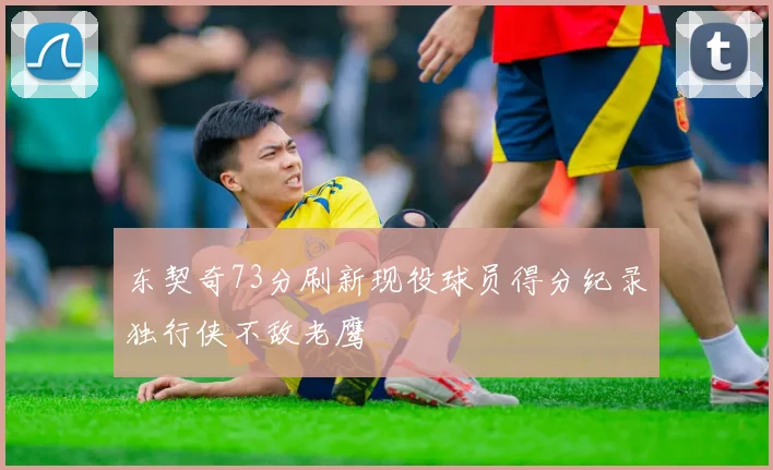东契奇73分刷新现役球员得分纪录独行侠不敌老鹰