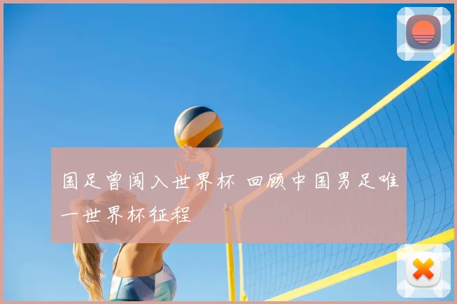 国足曾闯入世界杯 回顾中国男足唯一世界杯征程