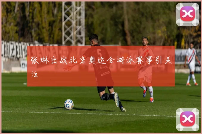 张琳出战北京奥运会游泳赛事引关注