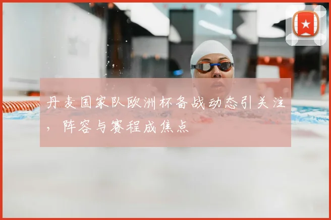 丹麦国家队欧洲杯备战动态引关注，阵容与赛程成焦点
