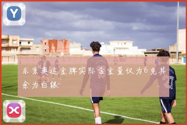 东京奥运金牌实际含金量仅为6克其余为白银