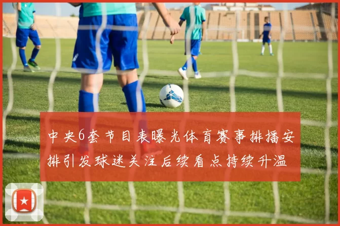 中央6套节目表曝光体育赛事排播安排引发球迷关注后续看点持续升温