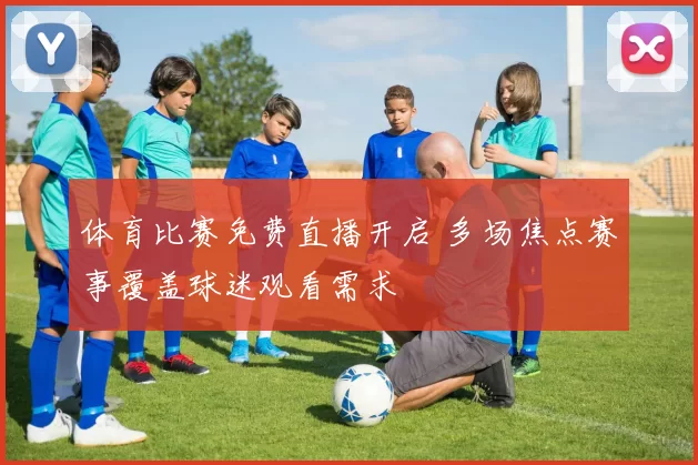 体育比赛免费直播开启 多场焦点赛事覆盖球迷观看需求