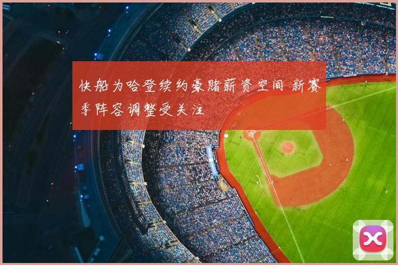 快船为哈登续约豪赌薪资空间 新赛季阵容调整受关注