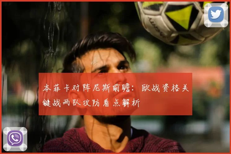本菲卡对阵尼斯前瞻：欧战资格关键战两队攻防看点解析