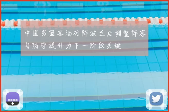 中国男篮客场对阵波兰后调整阵容与防守提升为下一阶段关键