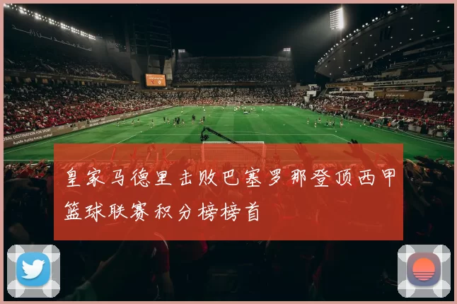 皇家马德里击败巴塞罗那登顶西甲篮球联赛积分榜榜首