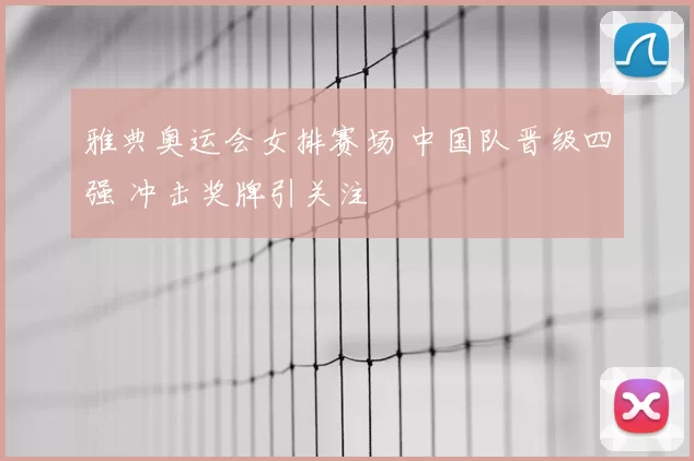 雅典奥运会女排赛场 中国队晋级四强 冲击奖牌引关注