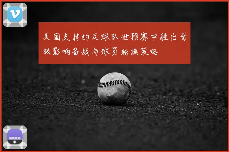 美国支持的足球队世预赛中胜出晋级影响备战与球员轮换策略