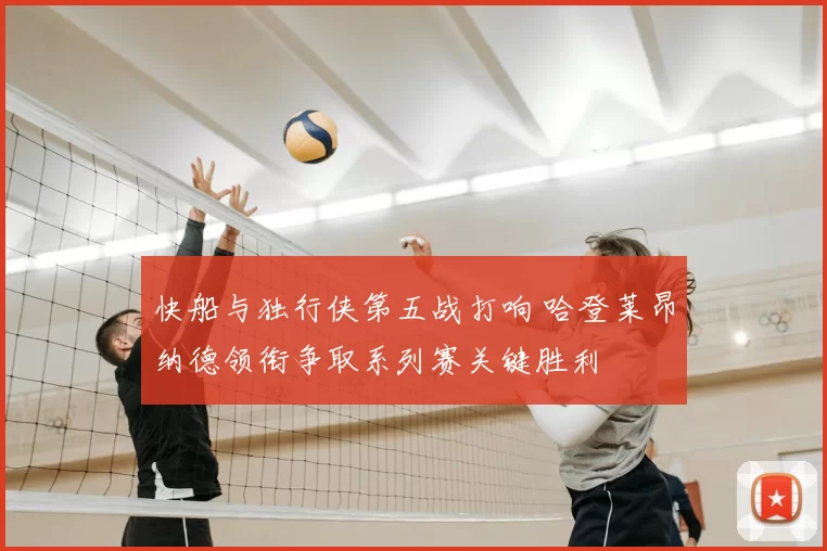 快船与独行侠第五战打响 哈登莱昂纳德领衔争取系列赛关键胜利