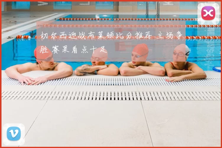 切尔西迎战布莱顿比分推荐 主场争胜 赛果看点十足