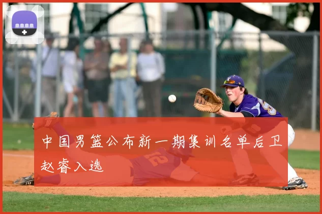 中国男篮公布新一期集训名单后卫赵睿入选
