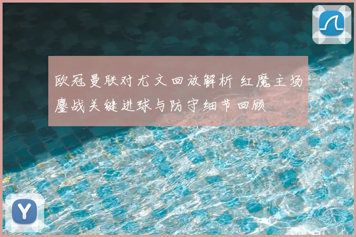 欧冠曼联对尤文回放解析 红魔主场鏖战关键进球与防守细节回顾