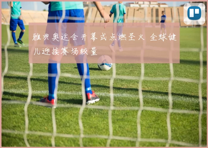 雅典奥运会开幕式点燃圣火 全球健儿迎接赛场较量