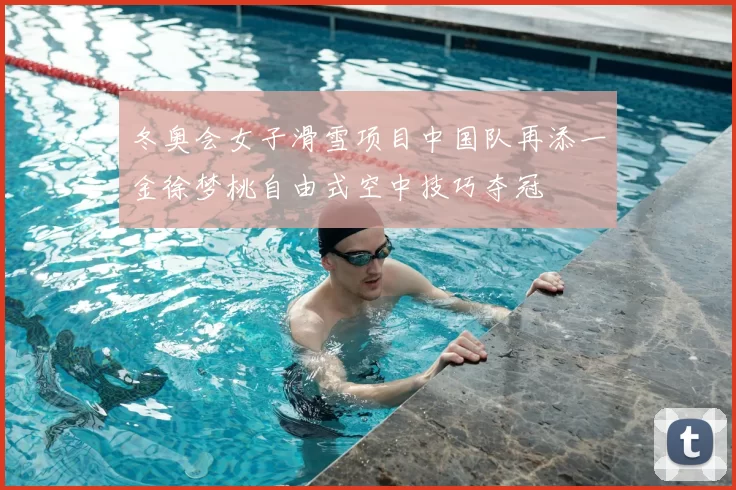 冬奥会女子滑雪项目中国队再添一金徐梦桃自由式空中技巧夺冠
