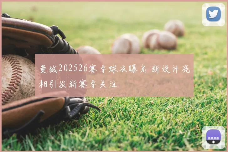 曼城202526赛季球衣曝光 新设计亮相引发新赛季关注
