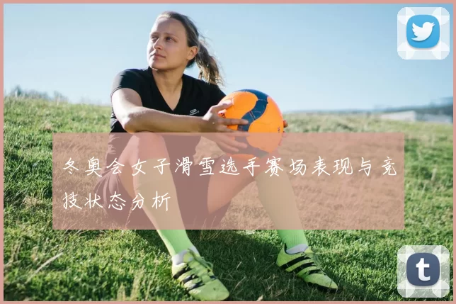 冬奥会女子滑雪选手赛场表现与竞技状态分析
