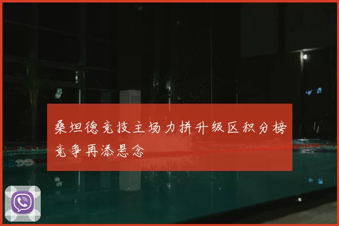 桑坦德竞技主场力拼升级区积分榜竞争再添悬念