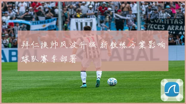 拜仁换帅风波升级 新教练方案影响球队赛季部署