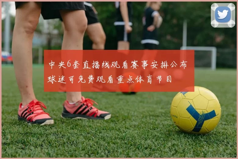 中央6套直播线观看赛事安排公布 球迷可免费观看重点体育节目