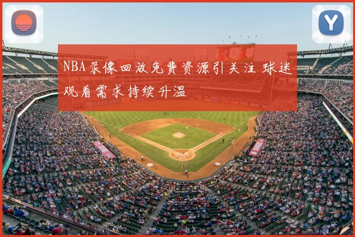 NBA录像回放免费资源引关注 球迷观看需求持续升温