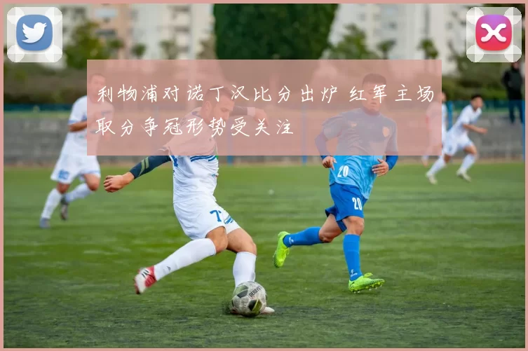 利物浦对诺丁汉比分出炉 红军主场取分争冠形势受关注