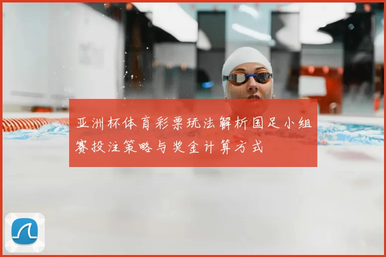 亚洲杯体育彩票玩法解析国足小组赛投注策略与奖金计算方式