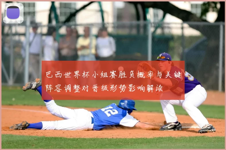 巴西世界杯小组赛胜负概率与关键阵容调整对晋级形势影响解读