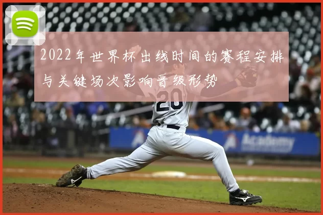 2022年世界杯出线时间的赛程安排与关键场次影响晋级形势