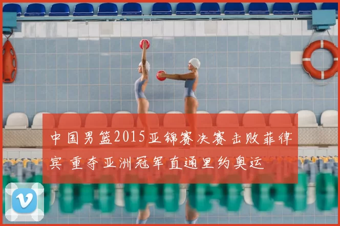 中国男篮2015亚锦赛决赛击败菲律宾 重夺亚洲冠军直通里约奥运