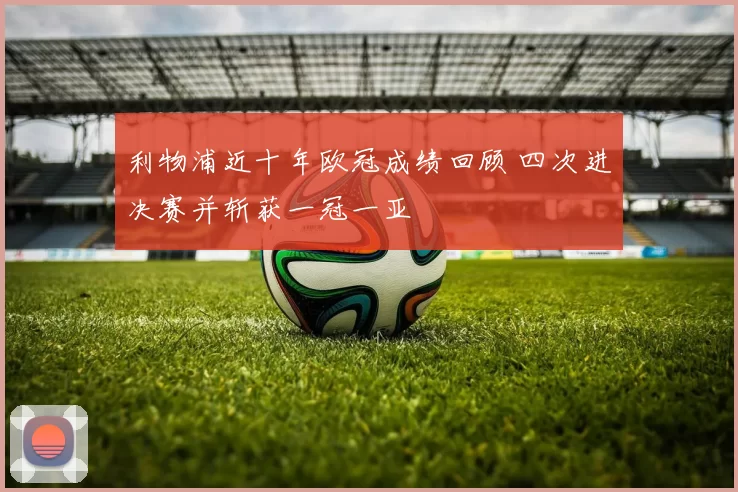 利物浦近十年欧冠成绩回顾 四次进决赛并斩获一冠一亚