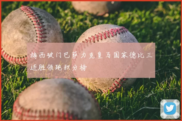 梅西破门巴萨力克皇马国家德比三连胜领跑积分榜