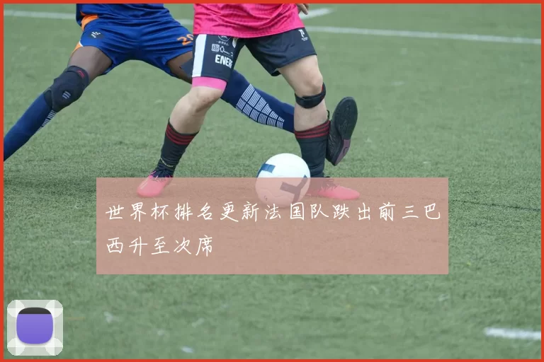 世界杯排名更新法国队跌出前三巴西升至次席