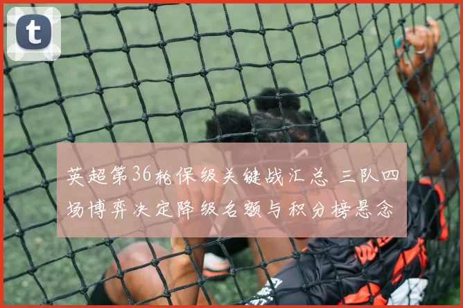 英超第36轮保级关键战汇总 三队四场博弈决定降级名额与积分榜悬念