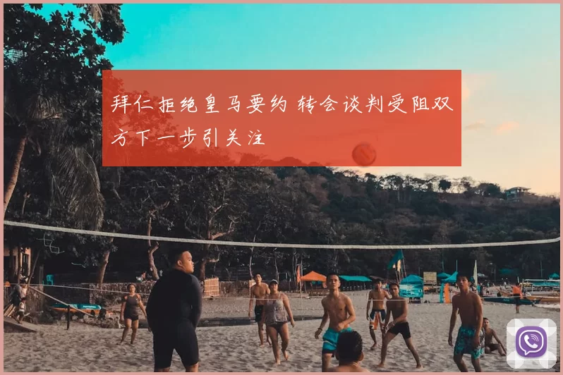 拜仁拒绝皇马要约 转会谈判受阻双方下一步引关注