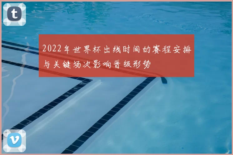 2022年世界杯出线时间的赛程安排与关键场次影响晋级形势