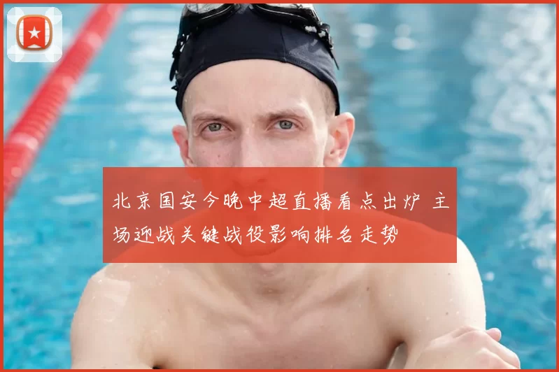 北京国安今晚中超直播看点出炉 主场迎战关键战役影响排名走势