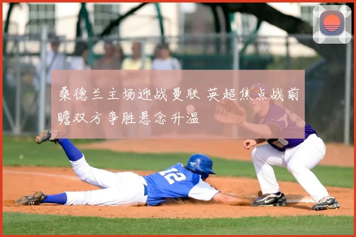 桑德兰主场迎战曼联 英超焦点战前瞻双方争胜悬念升温