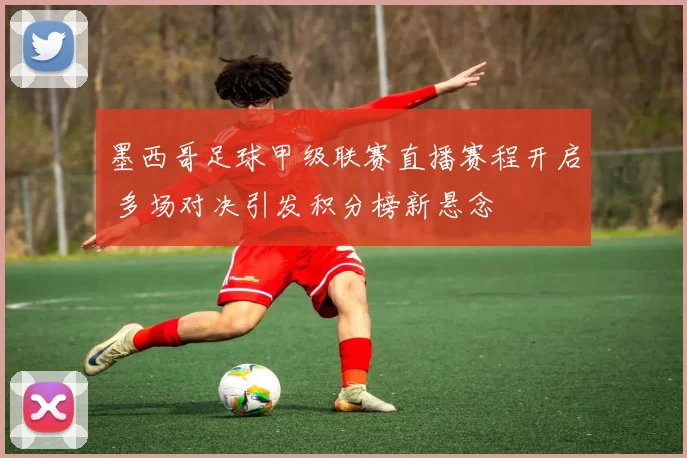 墨西哥足球甲级联赛直播赛程开启 多场对决引发积分榜新悬念