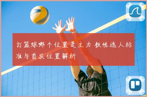 打篮球哪个位置是主力 教练选人标准与首发位置解析