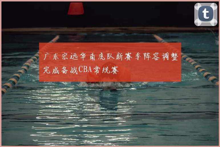 广东宏远华南虎队新赛季阵容调整完成备战CBA常规赛