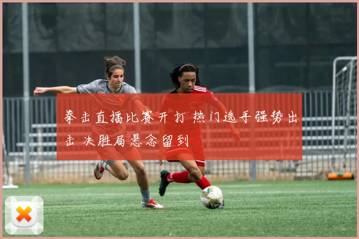 拳击直播比赛开打 热门选手强势出击 决胜局悬念留到