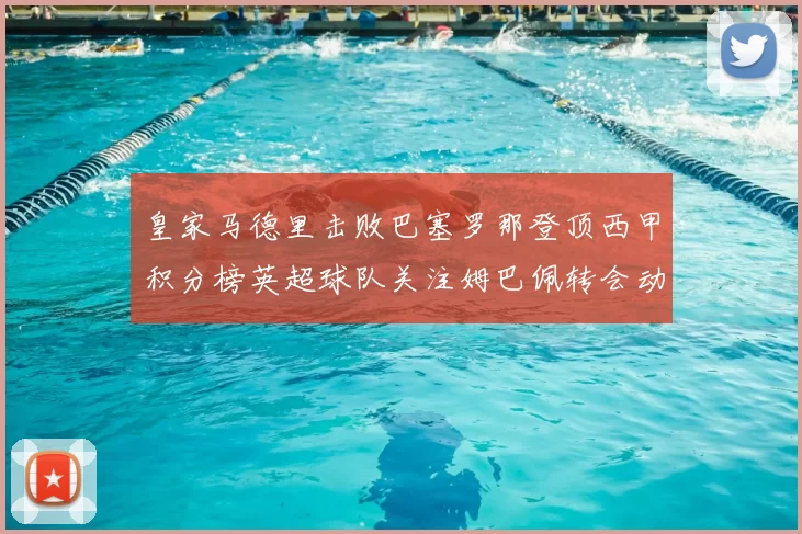 皇家马德里击败巴塞罗那登顶西甲积分榜英超球队关注姆巴佩转会动态
