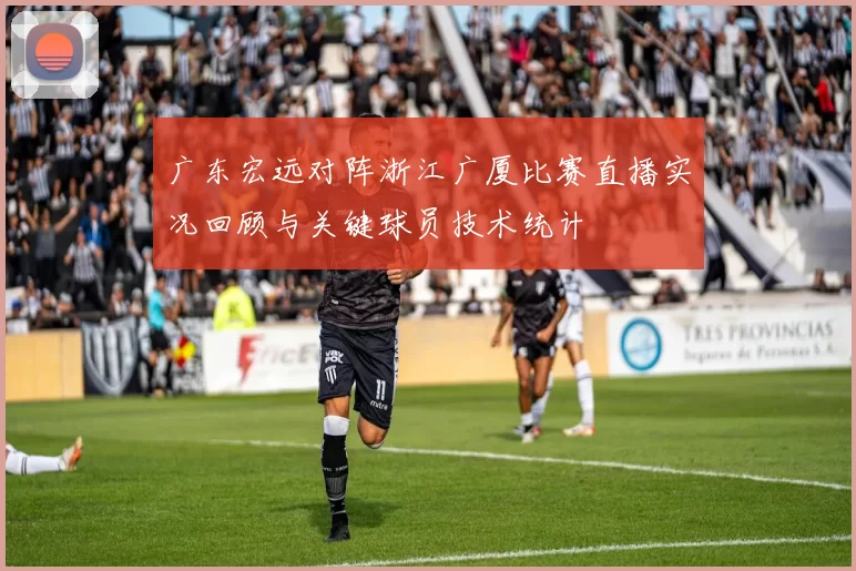 广东宏远对阵浙江广厦比赛直播实况回顾与关键球员技术统计