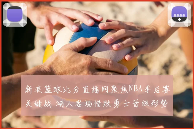 新浪篮球比分直播网聚焦NBA季后赛关键战 湖人客场惜败勇士晋级形势再添变数